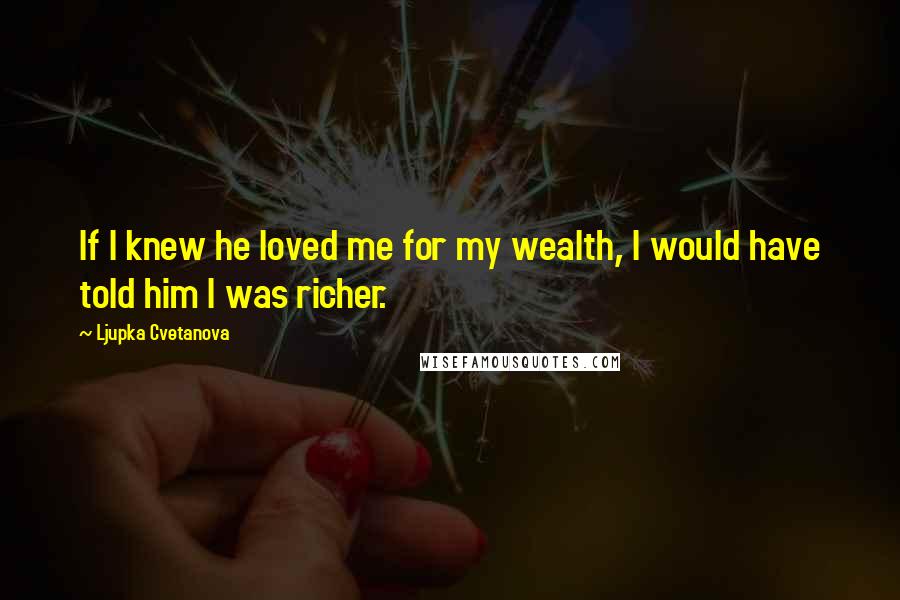 Ljupka Cvetanova Quotes: If I knew he loved me for my wealth, I would have told him I was richer.