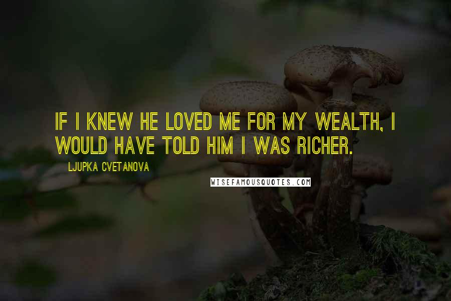 Ljupka Cvetanova Quotes: If I knew he loved me for my wealth, I would have told him I was richer.