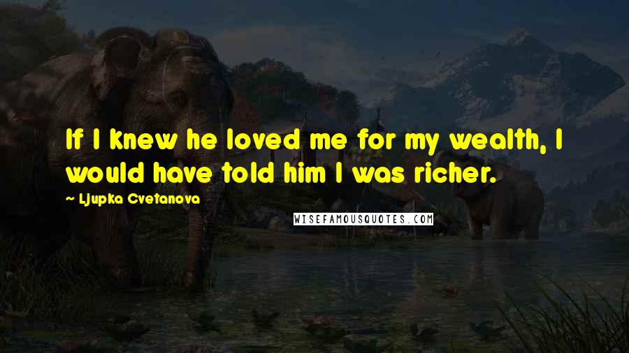 Ljupka Cvetanova Quotes: If I knew he loved me for my wealth, I would have told him I was richer.