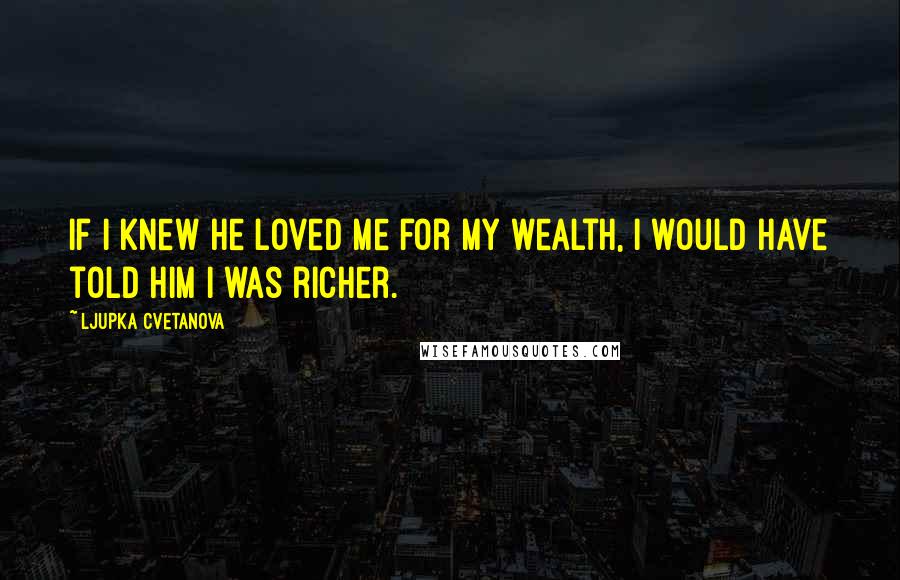 Ljupka Cvetanova Quotes: If I knew he loved me for my wealth, I would have told him I was richer.
