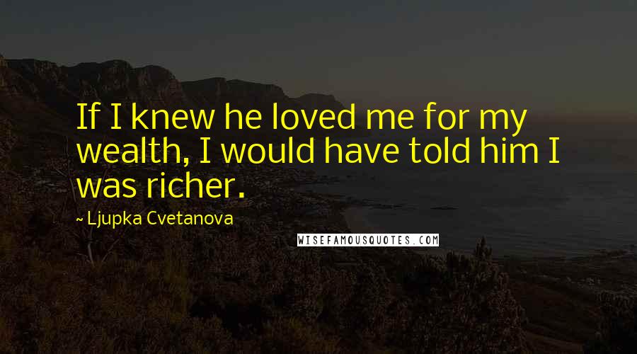 Ljupka Cvetanova Quotes: If I knew he loved me for my wealth, I would have told him I was richer.