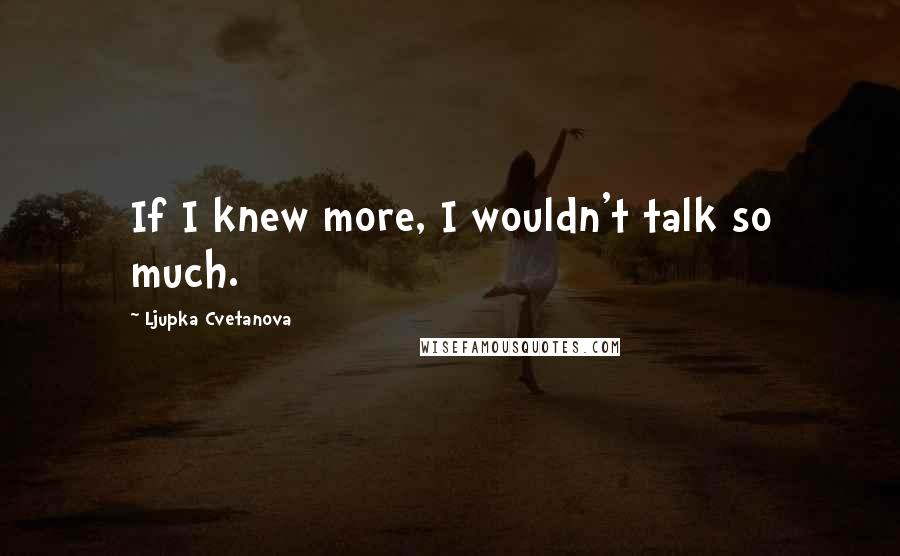 Ljupka Cvetanova Quotes: If I knew more, I wouldn't talk so much.