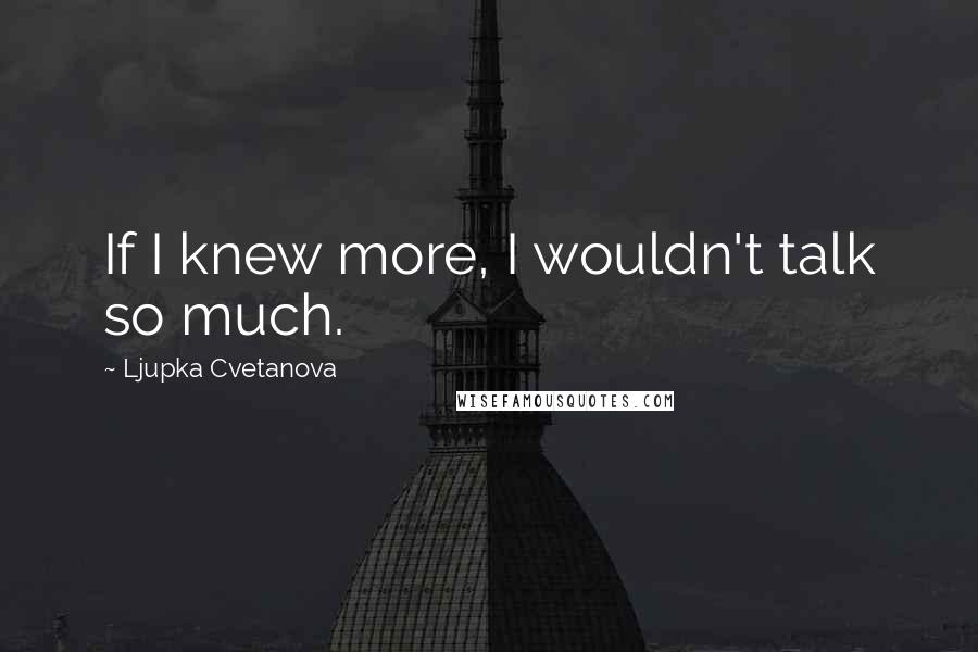 Ljupka Cvetanova Quotes: If I knew more, I wouldn't talk so much.