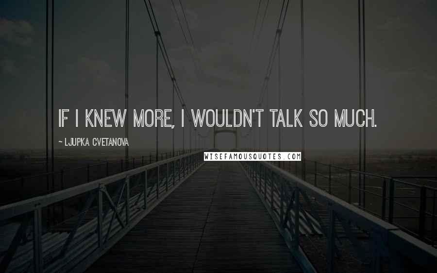 Ljupka Cvetanova Quotes: If I knew more, I wouldn't talk so much.