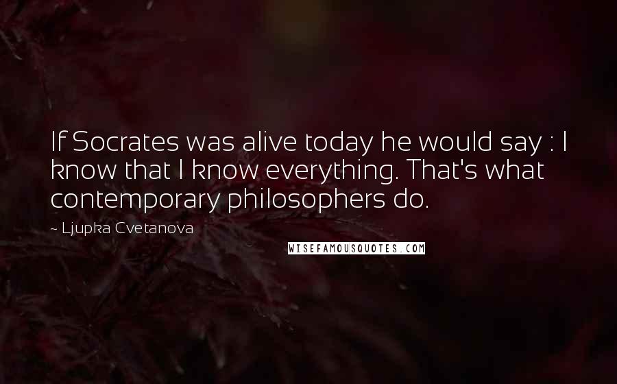 Ljupka Cvetanova Quotes: If Socrates was alive today he would say : I know that I know everything. That's what contemporary philosophers do.