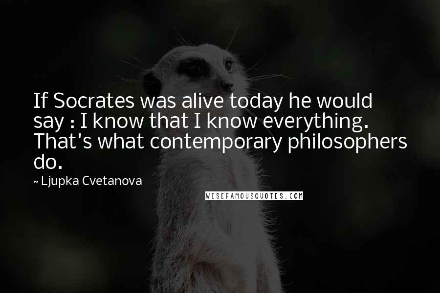 Ljupka Cvetanova Quotes: If Socrates was alive today he would say : I know that I know everything. That's what contemporary philosophers do.