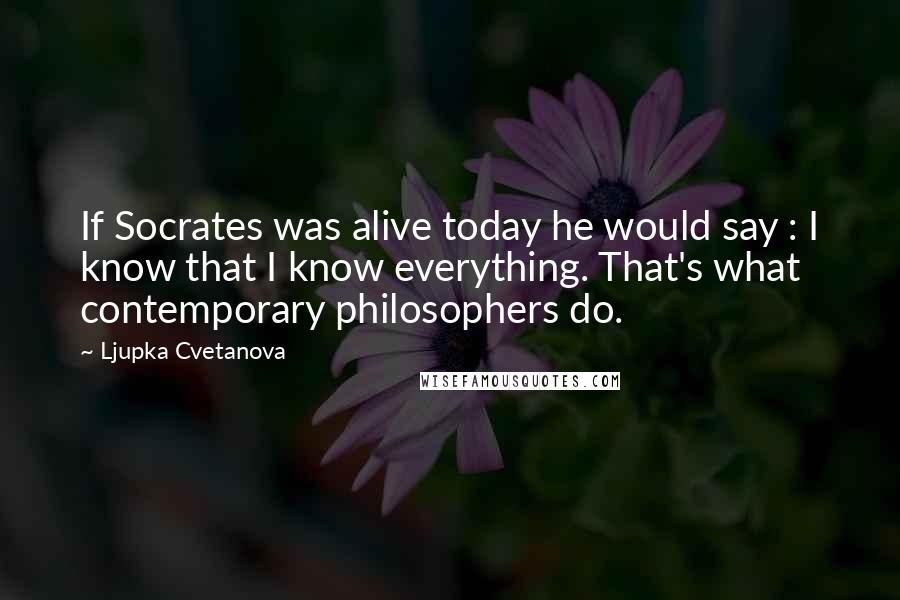 Ljupka Cvetanova Quotes: If Socrates was alive today he would say : I know that I know everything. That's what contemporary philosophers do.
