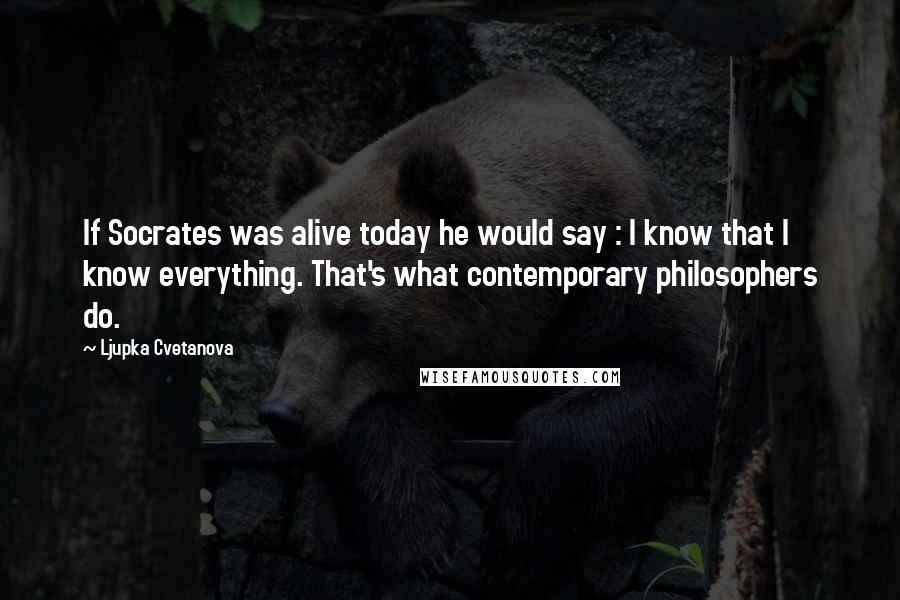 Ljupka Cvetanova Quotes: If Socrates was alive today he would say : I know that I know everything. That's what contemporary philosophers do.