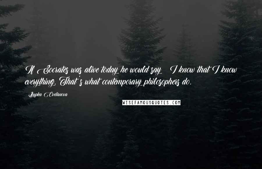 Ljupka Cvetanova Quotes: If Socrates was alive today he would say : I know that I know everything. That's what contemporary philosophers do.