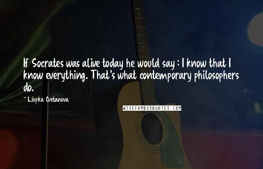 Ljupka Cvetanova Quotes: If Socrates was alive today he would say : I know that I know everything. That's what contemporary philosophers do.