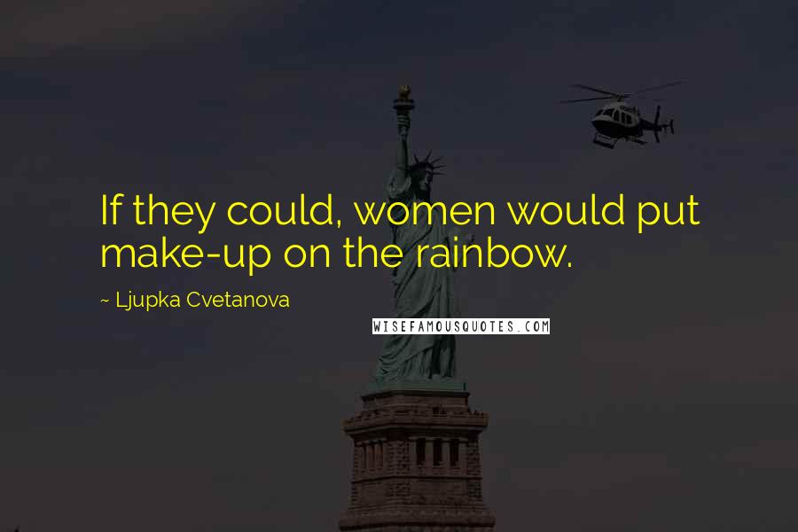 Ljupka Cvetanova Quotes: If they could, women would put make-up on the rainbow.