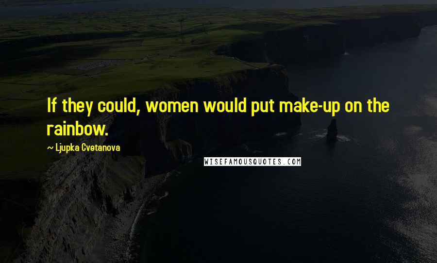 Ljupka Cvetanova Quotes: If they could, women would put make-up on the rainbow.