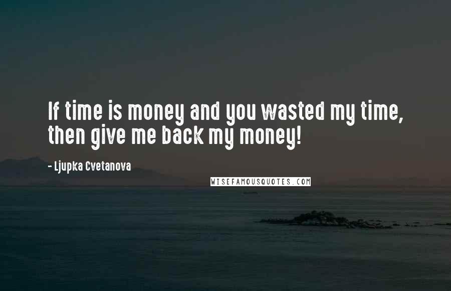 Ljupka Cvetanova Quotes: If time is money and you wasted my time, then give me back my money!