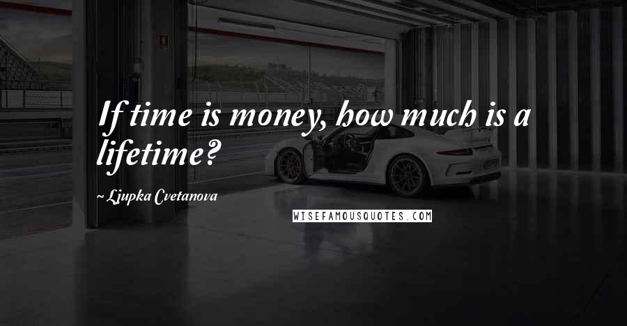 Ljupka Cvetanova Quotes: If time is money, how much is a lifetime?