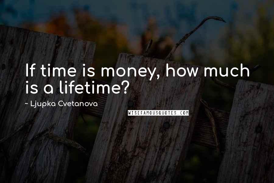 Ljupka Cvetanova Quotes: If time is money, how much is a lifetime?