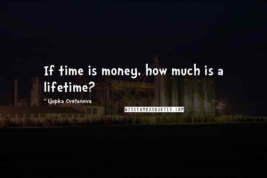 Ljupka Cvetanova Quotes: If time is money, how much is a lifetime?