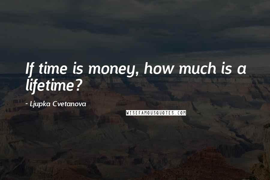 Ljupka Cvetanova Quotes: If time is money, how much is a lifetime?