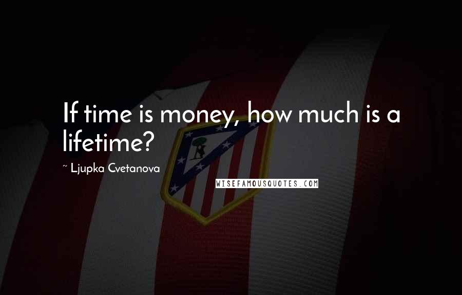 Ljupka Cvetanova Quotes: If time is money, how much is a lifetime?