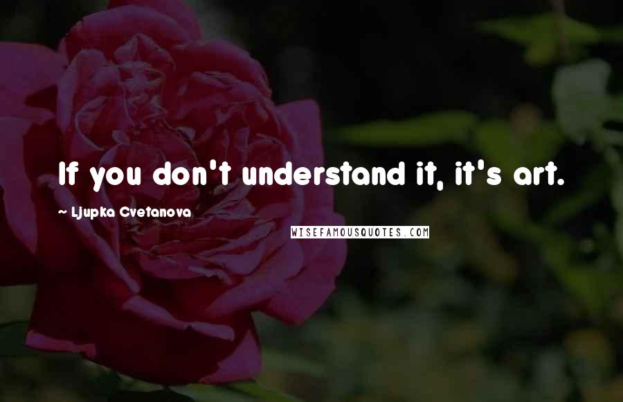 Ljupka Cvetanova Quotes: If you don't understand it, it's art.