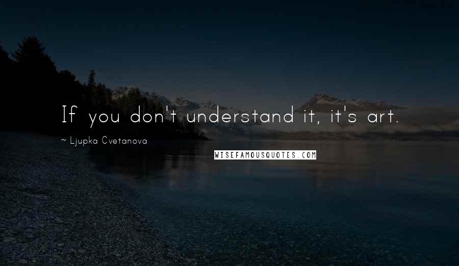 Ljupka Cvetanova Quotes: If you don't understand it, it's art.