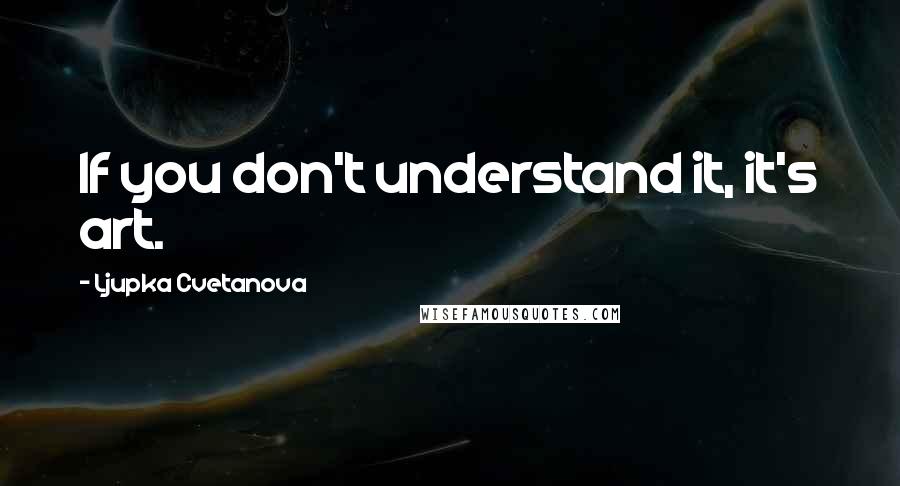 Ljupka Cvetanova Quotes: If you don't understand it, it's art.