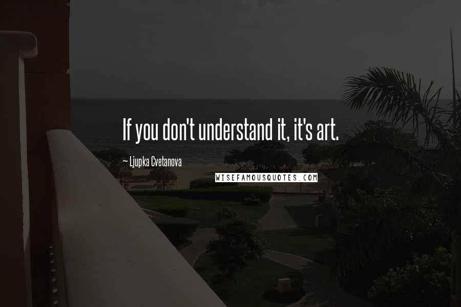 Ljupka Cvetanova Quotes: If you don't understand it, it's art.