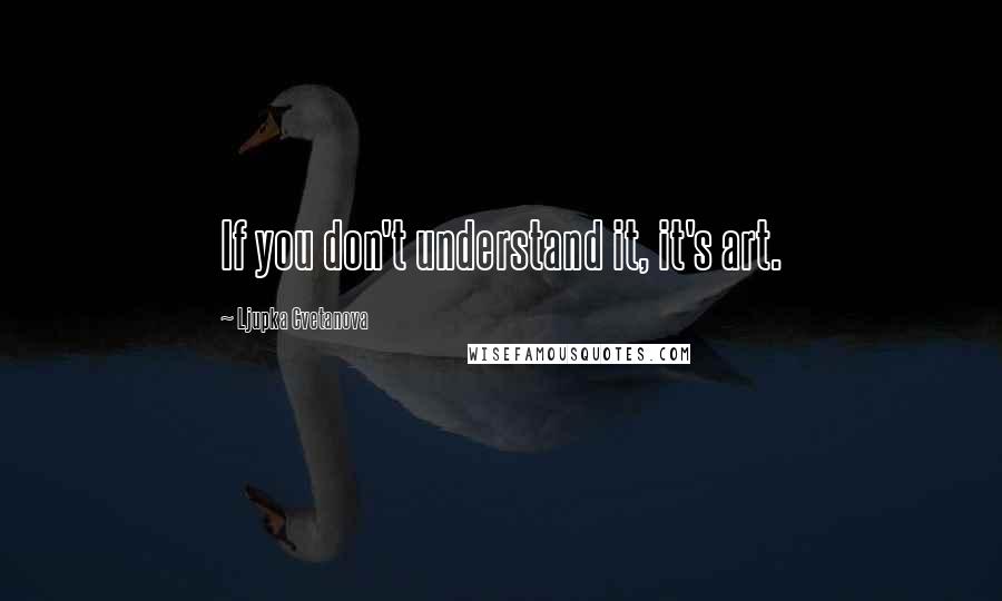 Ljupka Cvetanova Quotes: If you don't understand it, it's art.