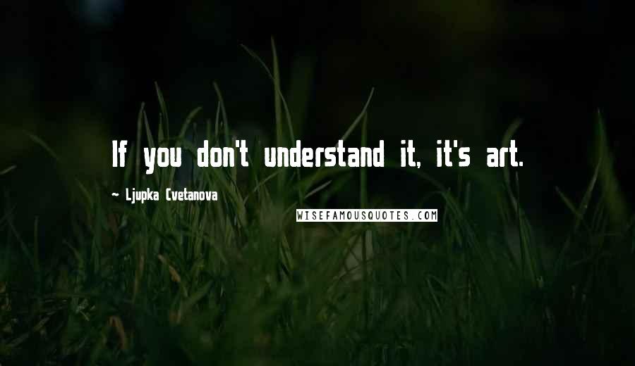 Ljupka Cvetanova Quotes: If you don't understand it, it's art.