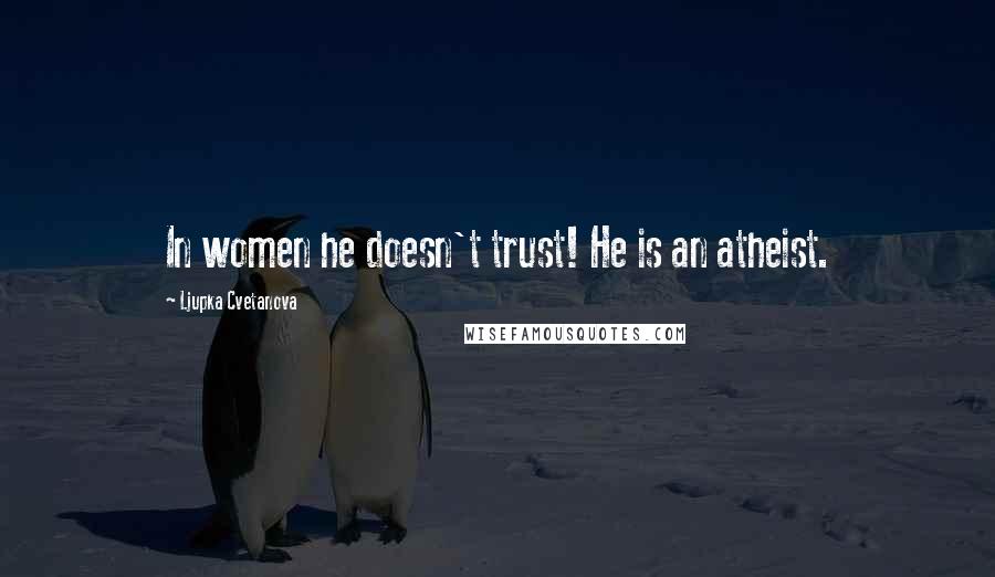 Ljupka Cvetanova Quotes: In women he doesn't trust! He is an atheist.