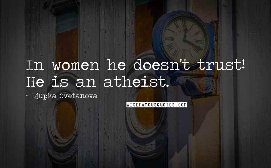 Ljupka Cvetanova Quotes: In women he doesn't trust! He is an atheist.