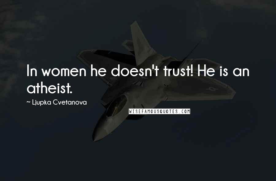 Ljupka Cvetanova Quotes: In women he doesn't trust! He is an atheist.