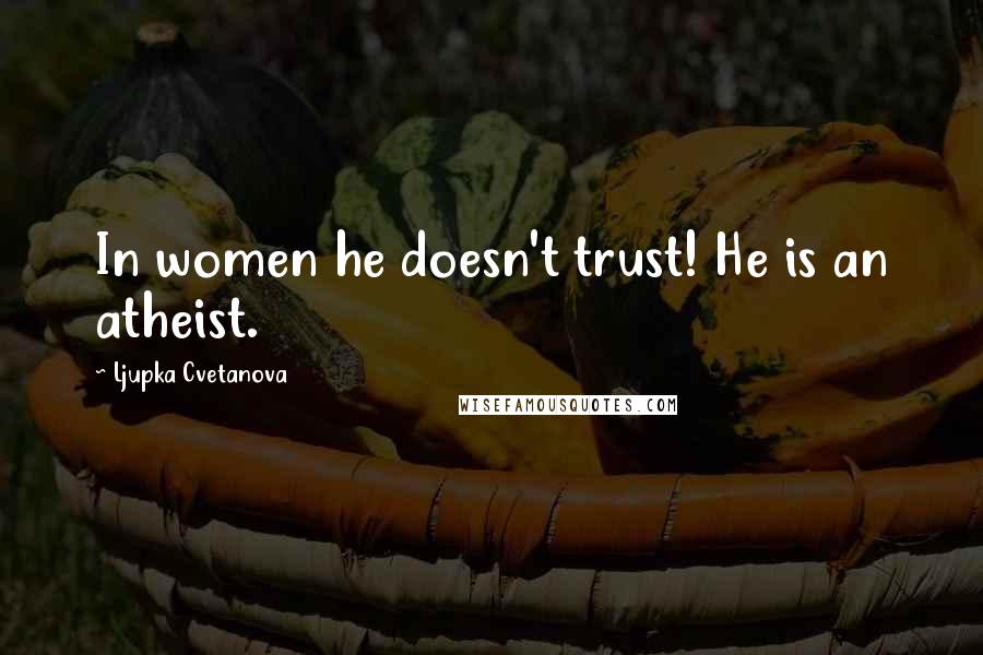 Ljupka Cvetanova Quotes: In women he doesn't trust! He is an atheist.