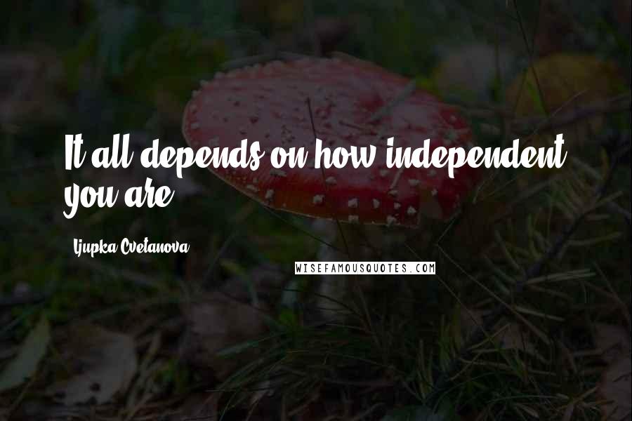 Ljupka Cvetanova Quotes: It all depends on how independent you are.