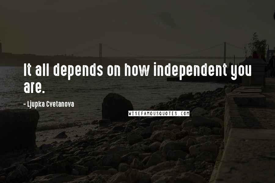 Ljupka Cvetanova Quotes: It all depends on how independent you are.