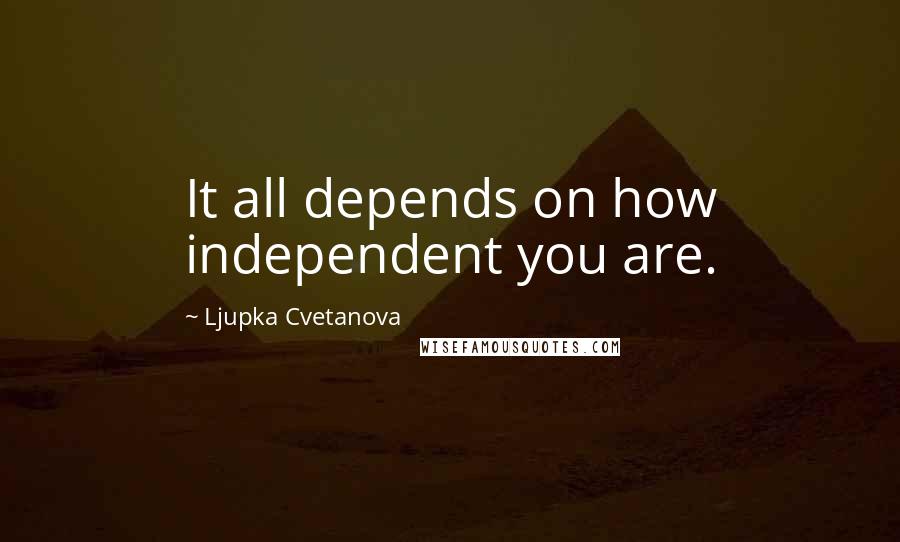 Ljupka Cvetanova Quotes: It all depends on how independent you are.