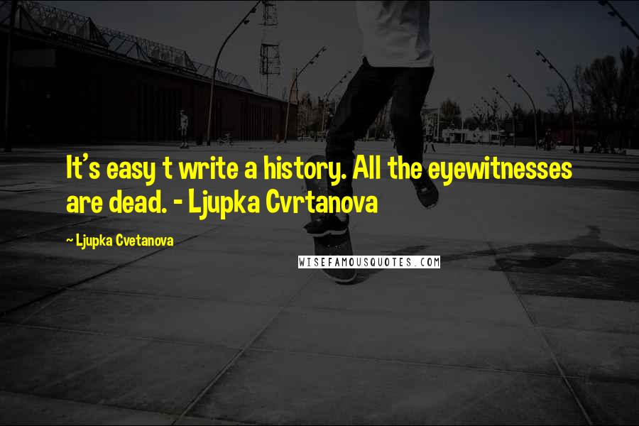 Ljupka Cvetanova Quotes: It's easy t write a history. All the eyewitnesses are dead. - Ljupka Cvrtanova