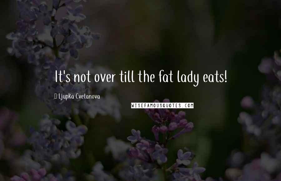 Ljupka Cvetanova Quotes: It's not over till the fat lady eats!