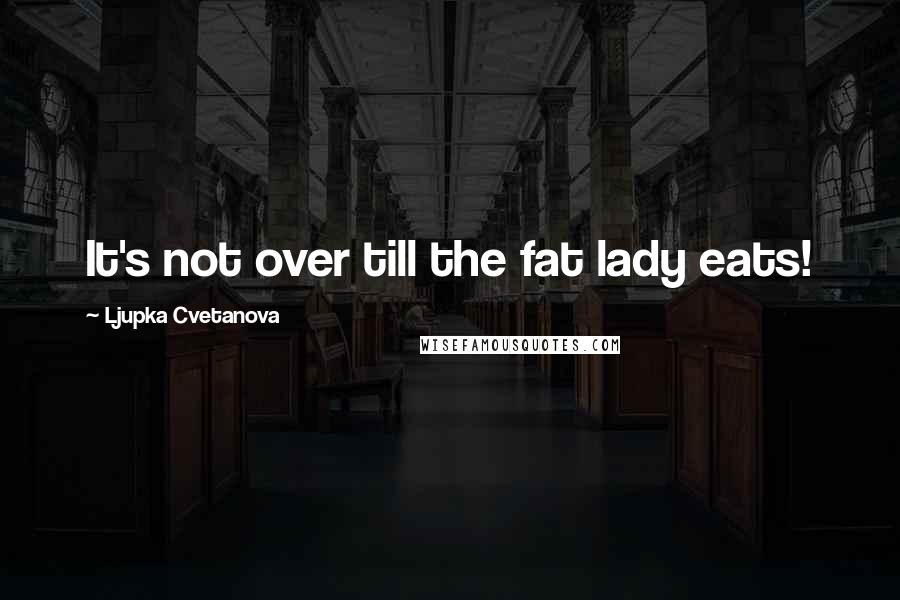 Ljupka Cvetanova Quotes: It's not over till the fat lady eats!