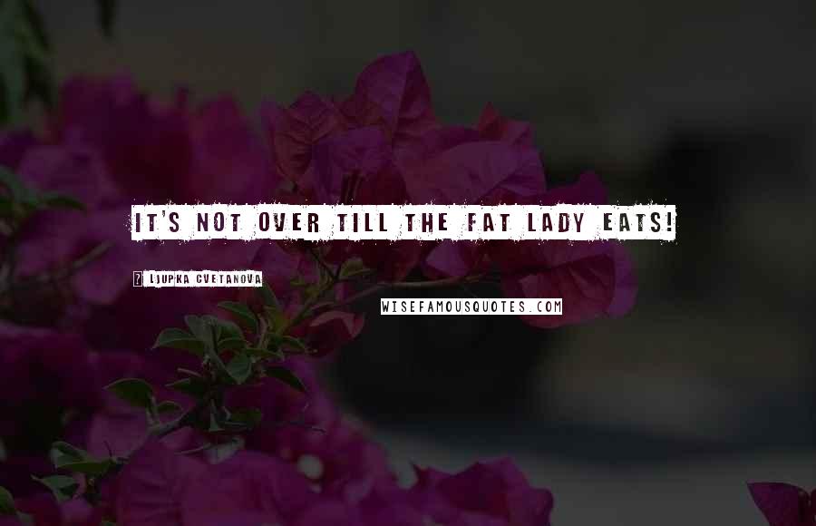 Ljupka Cvetanova Quotes: It's not over till the fat lady eats!