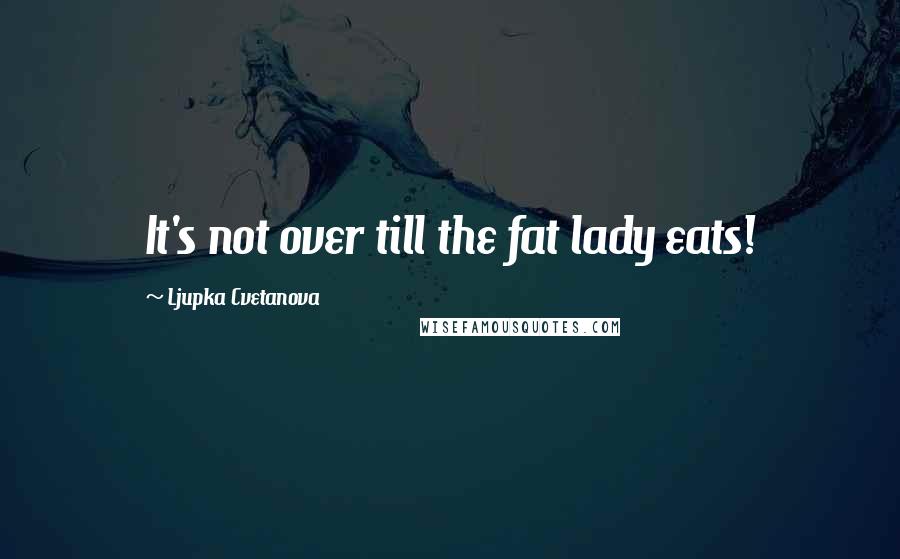 Ljupka Cvetanova Quotes: It's not over till the fat lady eats!