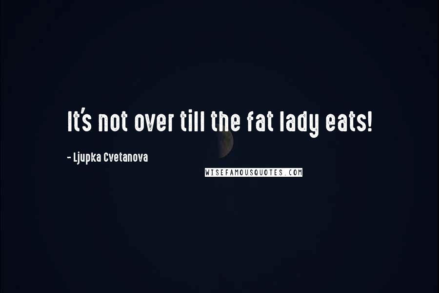 Ljupka Cvetanova Quotes: It's not over till the fat lady eats!