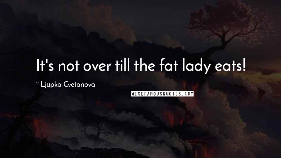 Ljupka Cvetanova Quotes: It's not over till the fat lady eats!