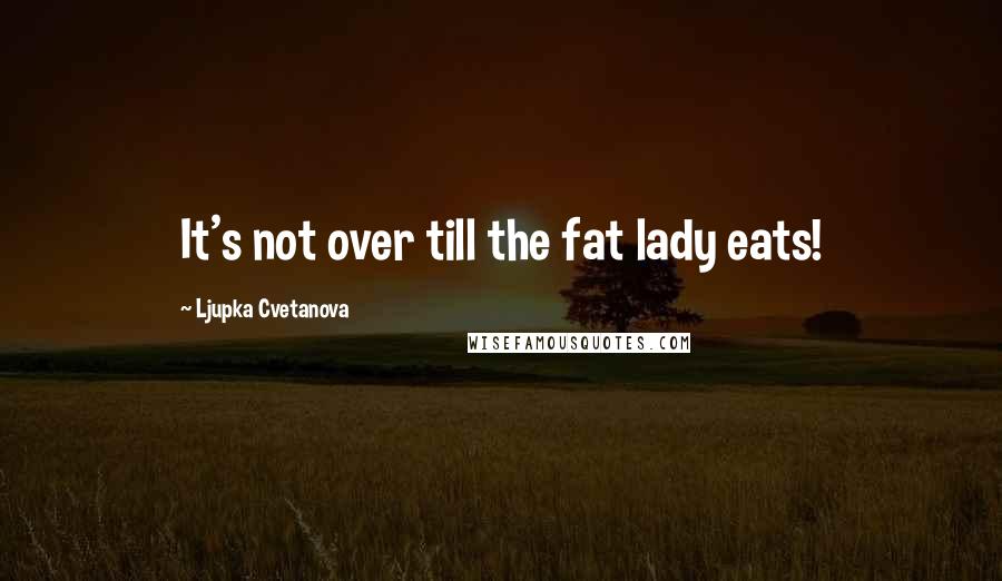 Ljupka Cvetanova Quotes: It's not over till the fat lady eats!