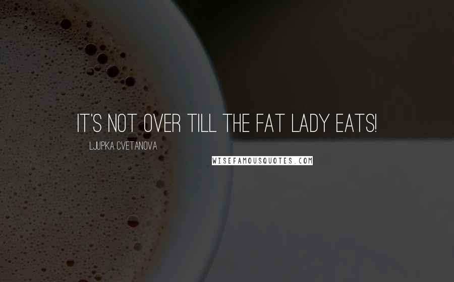 Ljupka Cvetanova Quotes: It's not over till the fat lady eats!