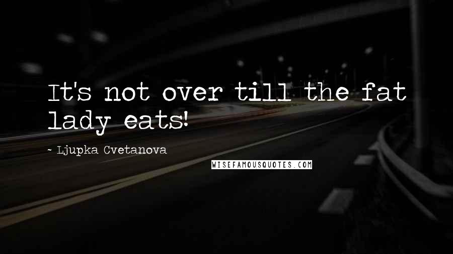 Ljupka Cvetanova Quotes: It's not over till the fat lady eats!