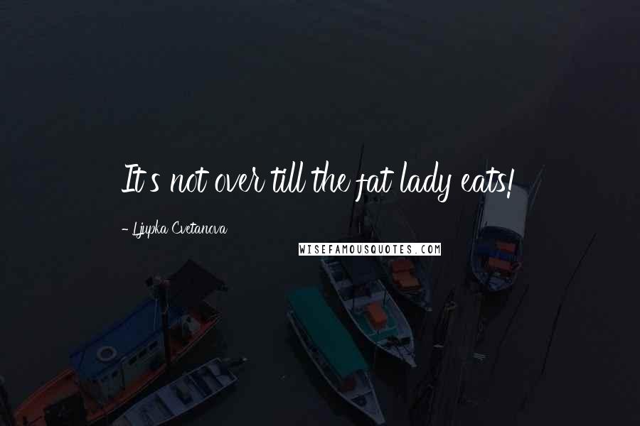 Ljupka Cvetanova Quotes: It's not over till the fat lady eats!