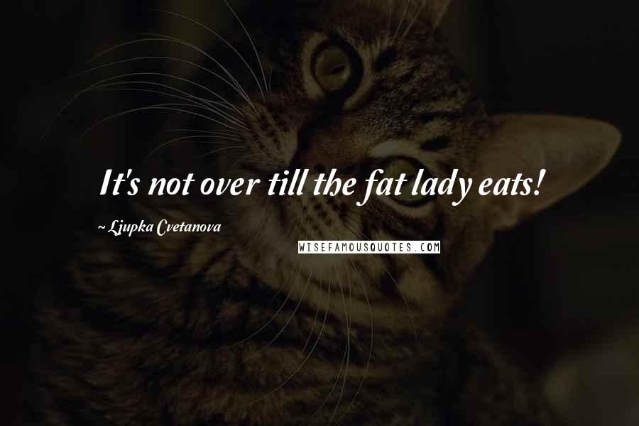 Ljupka Cvetanova Quotes: It's not over till the fat lady eats!