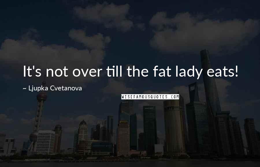 Ljupka Cvetanova Quotes: It's not over till the fat lady eats!