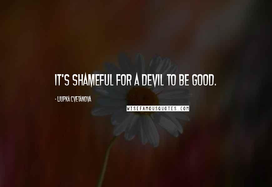 Ljupka Cvetanova Quotes: It's shameful for a devil to be good.