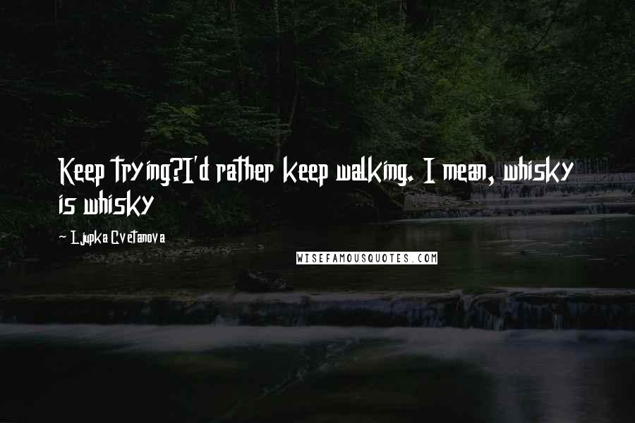 Ljupka Cvetanova Quotes: Keep trying?I'd rather keep walking. I mean, whisky is whisky